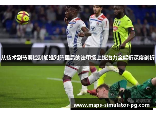 从技术到节奏控制加维对阵里昂的法甲场上统治力全解析深度剖析 从技术到节奏控制加维对阵里昂的法甲场上统治力全解析深度剖析