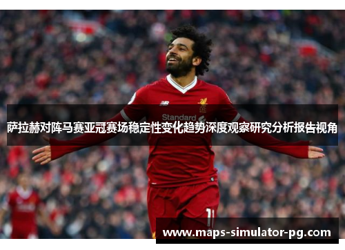 萨拉赫对阵马赛亚冠赛场稳定性变化趋势深度观察研究分析报告视角 萨拉赫对阵马赛亚冠赛场稳定性变化趋势深度观察研究分析报告视角