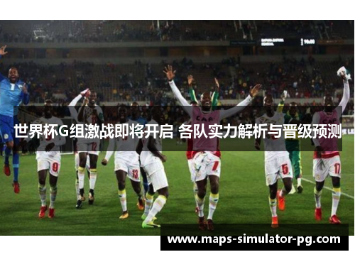 世界杯G组激战即将开启 各队实力解析与晋级预测