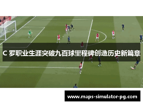 C 罗职业生涯突破九百球里程碑创造历史新篇章 C 罗职业生涯突破九百球里程碑创造历史新篇章