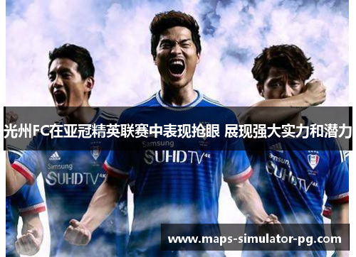光州FC在亚冠精英联赛中表现抢眼 展现强大实力和潜力