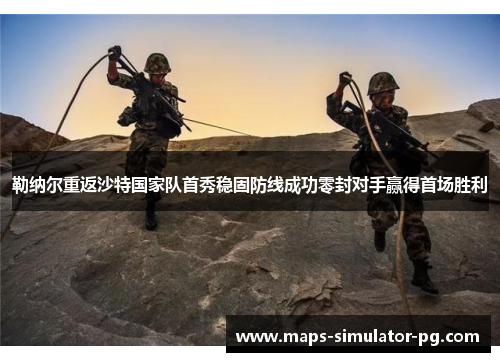 勒纳尔重返沙特国家队首秀稳固防线成功零封对手赢得首场胜利 勒纳尔重返沙特国家队首秀稳固防线成功零封对手赢得首场胜利