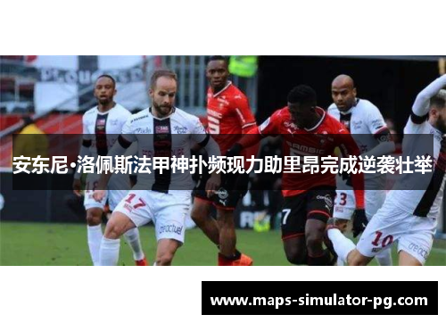 安东尼·洛佩斯法甲神扑频现力助里昂完成逆袭壮举 安东尼·洛佩斯法甲神扑频现力助里昂完成逆袭壮举