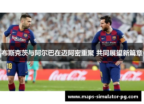 布斯克茨与阿尔巴在迈阿密重聚 共同展望新篇章