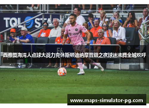 西雅图海湾人点球大战力克休斯顿迪纳摩晋级之夜球迷沸腾全城欢呼