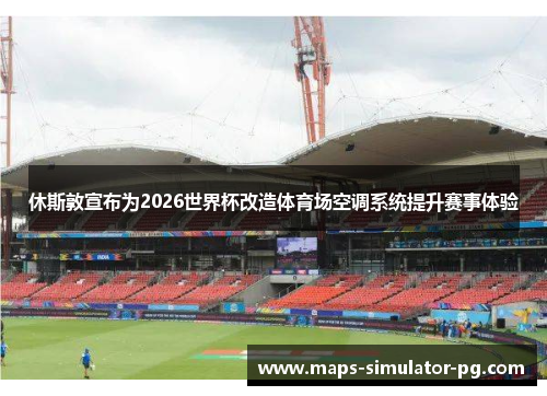 休斯敦宣布为2026世界杯改造体育场空调系统提升赛事体验 休斯敦宣布为2026世界杯改造体育场空调系统提升赛事体验