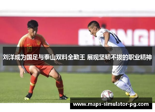 刘洋成为国足与泰山双料全勤王 展现坚韧不拔的职业精神 刘洋成为国足与泰山双料全勤王 展现坚韧不拔的职业精神