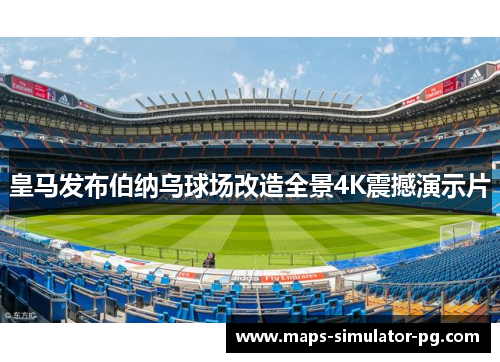 皇马发布伯纳乌球场改造全景4K震撼演示片