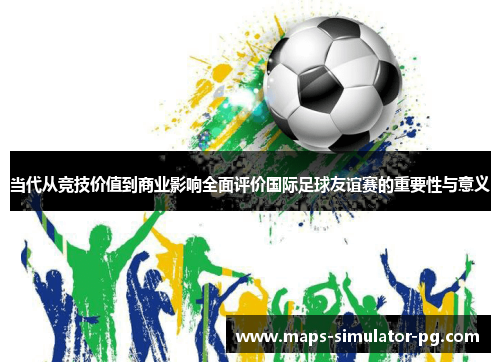 当代从竞技价值到商业影响全面评价国际足球友谊赛的重要性与意义