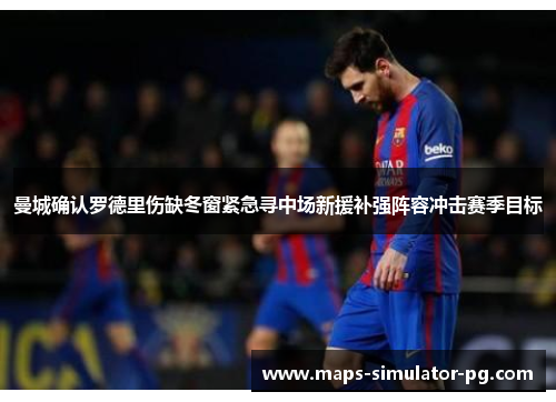 曼城确认罗德里伤缺冬窗紧急寻中场新援补强阵容冲击赛季目标 曼城确认罗德里伤缺冬窗紧急寻中场新援补强阵容冲击赛季目标