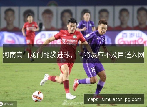 河南嵩山龙门翻袋进球,门将反应不及目送入网 河南嵩山龙门翻袋进球,门将反应不及目送入网